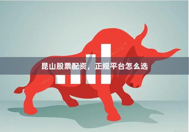 昆山股票配资，正规平台怎么选
