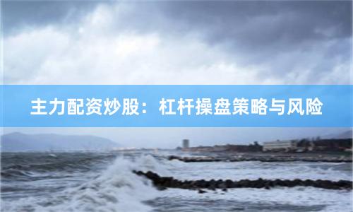 主力配资炒股：杠杆操盘策略与风险