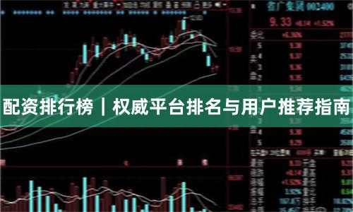 配资排行榜｜权威平台排名与用户推荐指南