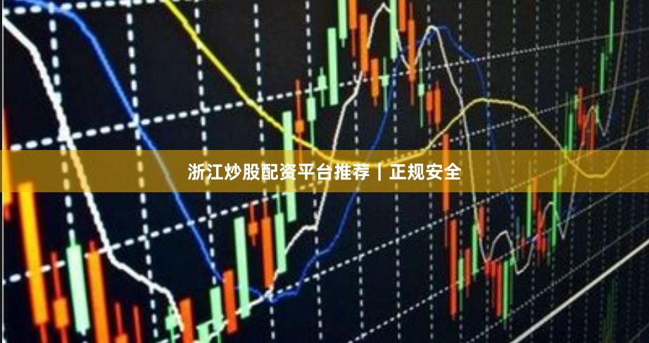 浙江炒股配资平台推荐｜正规安全