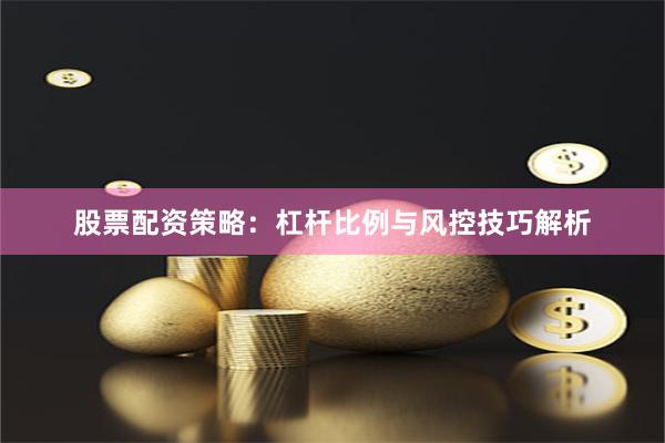 股票配资策略：杠杆比例与风控技巧解析
