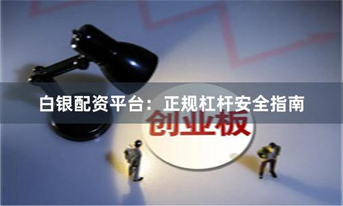 白银配资平台：正规杠杆安全指南