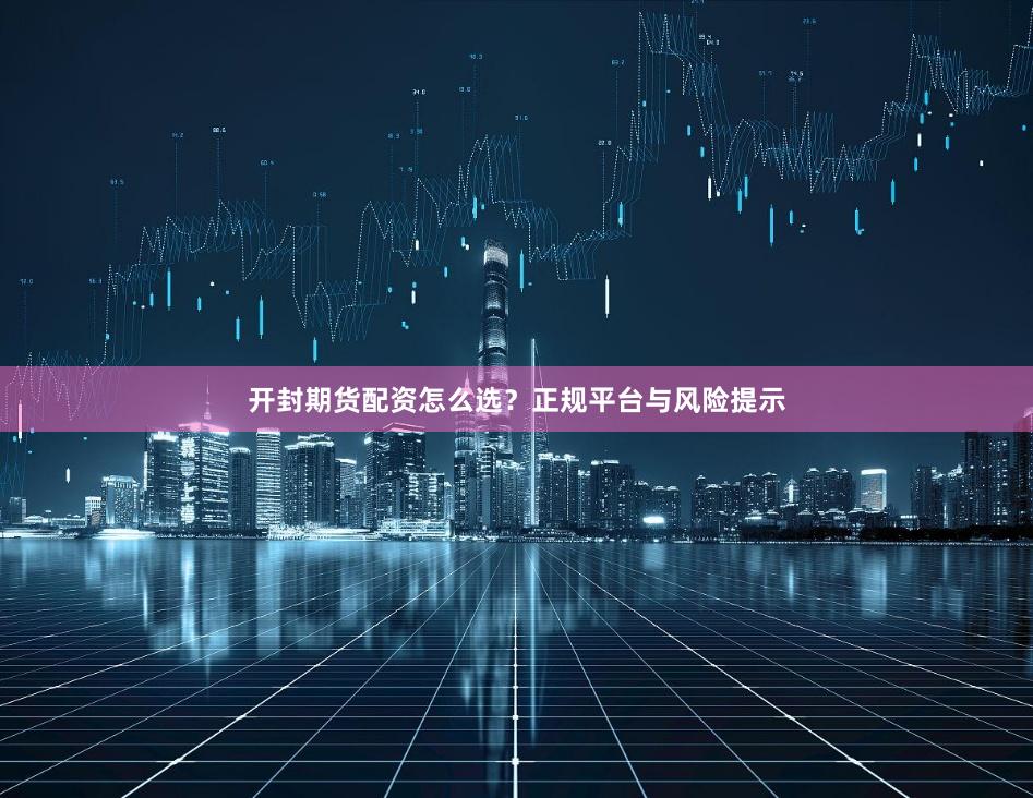 开封期货配资怎么选？正规平台与风险提示