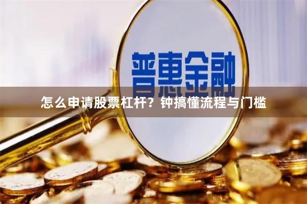 怎么申请股票杠杆？钟搞懂流程与门槛