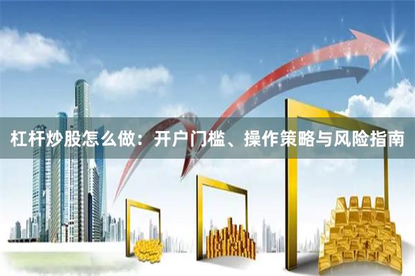 杠杆炒股怎么做：开户门槛、操作策略与风险指南