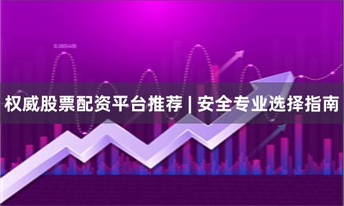 权威股票配资平台推荐 | 安全专业选择指南
