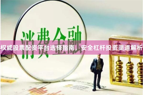 权威股票配资平台选择指南，安全杠杆投资渠道解析