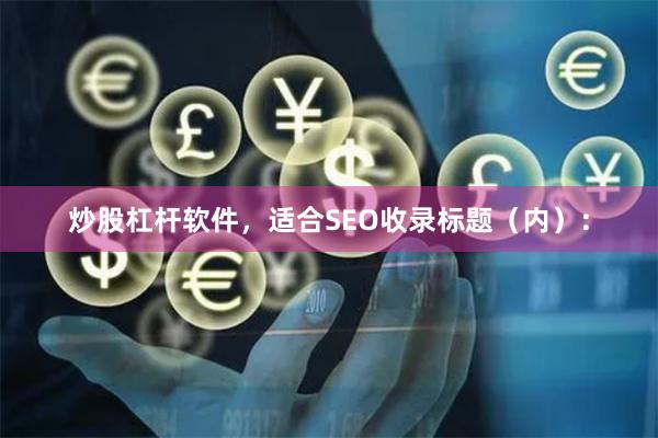 炒股杠杆软件，适合SEO收录标题（内）：