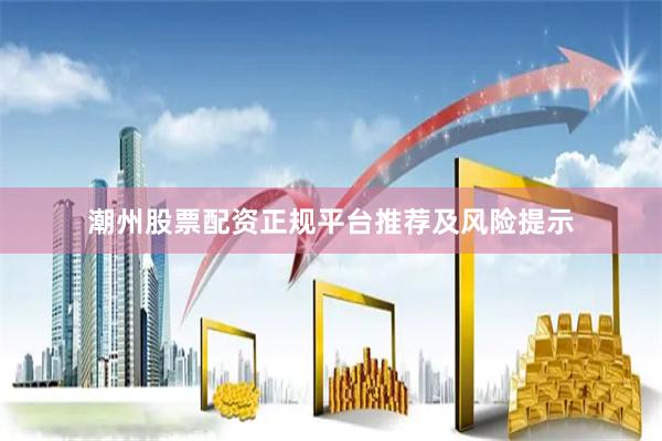 潮州股票配资正规平台推荐及风险提示