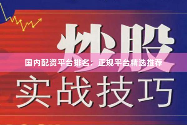 国内配资平台排名：正规平台精选推荐